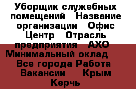 Уборщик служебных помещений › Название организации ­ Офис-Центр › Отрасль предприятия ­ АХО › Минимальный оклад ­ 1 - Все города Работа » Вакансии   . Крым,Керчь